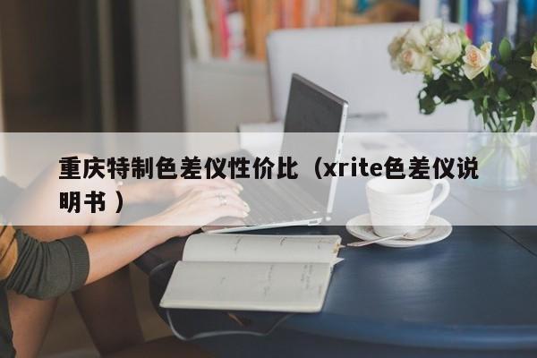 重慶特制色差儀性價(jià)比（xrite色差儀說明書 ）
