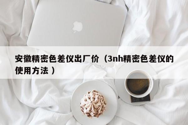 安徽精密色差儀出廠價(jià)（3nh精密色差儀的使用方法 ）