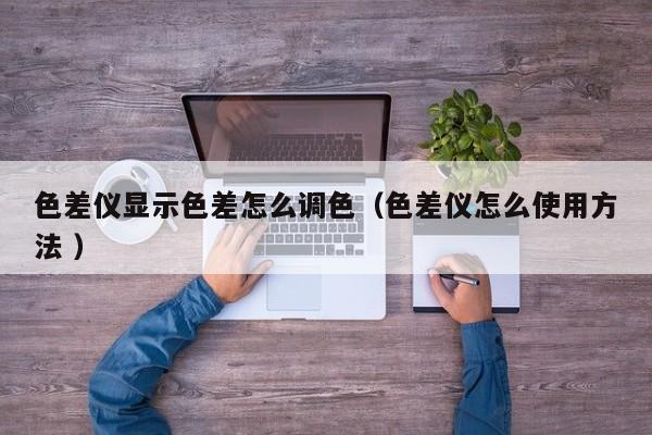 色差儀顯示色差怎么調(diào)色（色差儀怎么使用方法 ）