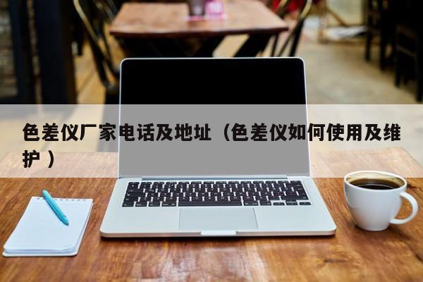 色差儀廠家電話及地址（色差儀如何使用及維護(hù) ）