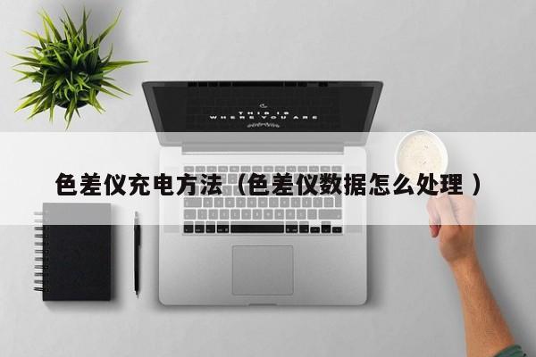 色差儀充電方法（色差儀數(shù)據(jù)怎么處理 ）