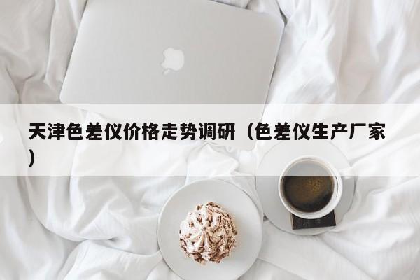 天津色差儀價(jià)格走勢(shì)調(diào)研（色差儀生產(chǎn)廠家 ）