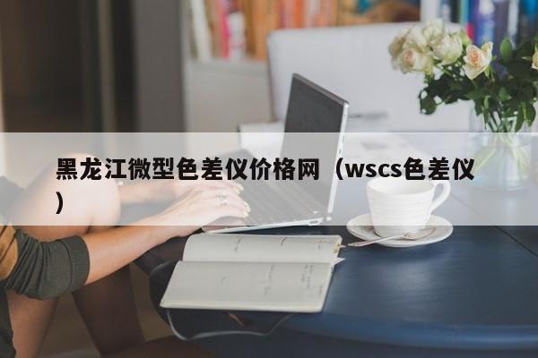 黑龍江微型色差儀價格網(wǎng)（wscs色差儀 ）