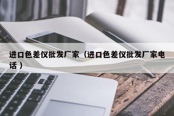 進口色差儀批發(fā)廠家（進口色差儀批發(fā)廠家電話 ）