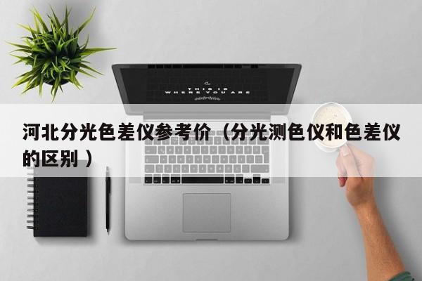 河北分光色差儀參考價(jià)（分光測(cè)色儀和色差儀的區(qū)別 ）
