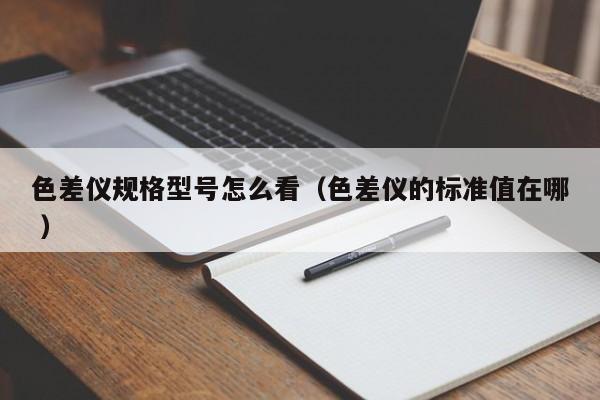 色差儀規(guī)格型號怎么看（色差儀的標準值在哪 ）