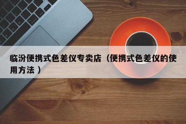 臨汾便攜式色差儀專賣店（便攜式色差儀的使用方法 ）