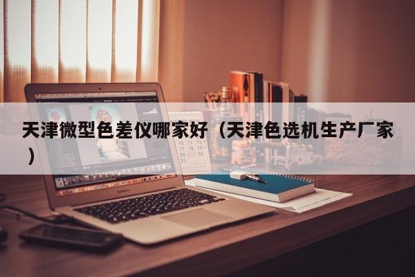天津微型色差儀哪家好（天津色選機生產(chǎn)廠家 ）
