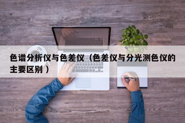 色譜分析儀與色差儀（色差儀與分光測(cè)色儀的主要區(qū)別 ）