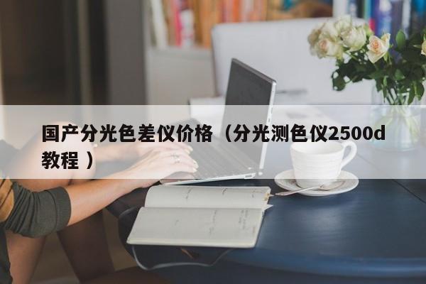 國產(chǎn)分光色差儀價格（分光測色儀2500d教程 ）