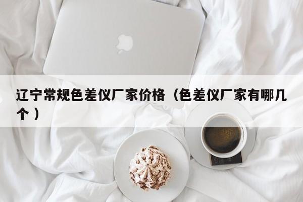 遼寧常規(guī)色差儀廠家價(jià)格（色差儀廠家有哪幾個(gè) ）