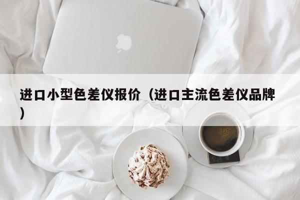 進口小型色差儀報價（進口主流色差儀品牌 ）