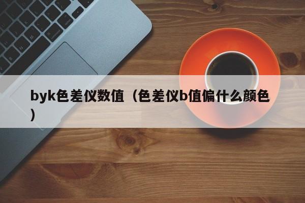 byk色差儀數(shù)值（色差儀b值偏什么顏色 ）