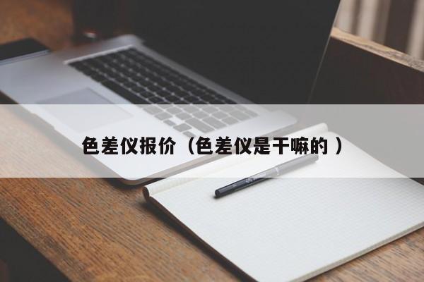 色差儀報(bào)價(jià)（色差儀是干嘛的 ）