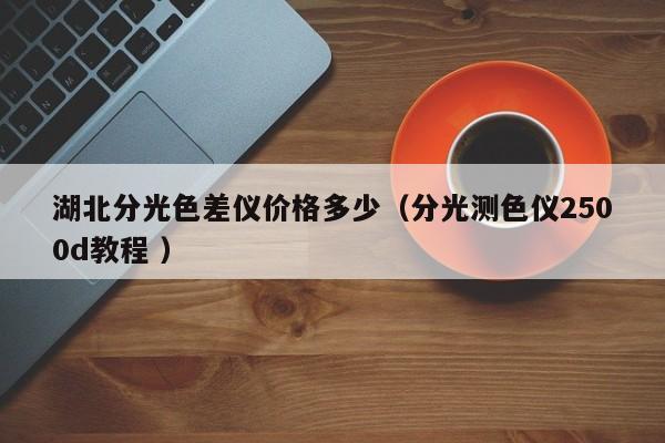 湖北分光色差儀價(jià)格多少（分光測(cè)色儀2500d教程 ）