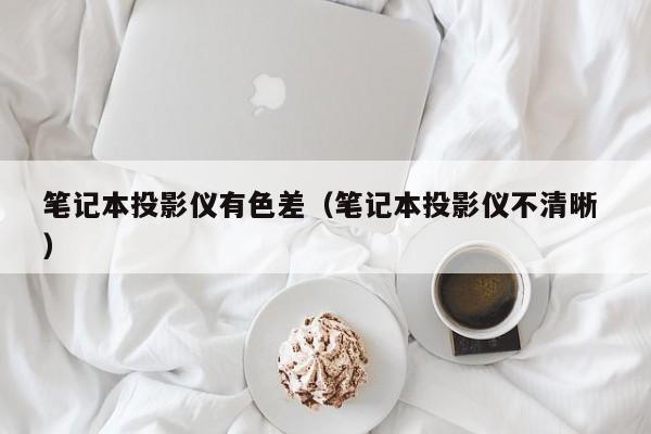 筆記本投影儀有色差（筆記本投影儀不清晰 ）