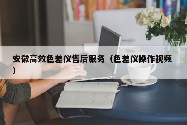 安徽高效色差儀售后服務（色差儀操作視頻 ）