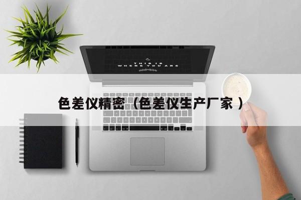 色差儀精密（色差儀生產(chǎn)廠家 ）