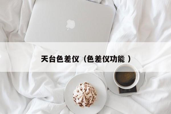 天臺色差儀（色差儀功能 ）