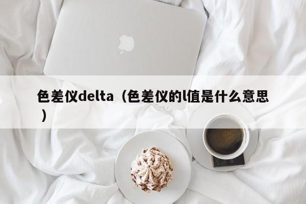 色差儀delta（色差儀的l值是什么意思 ）