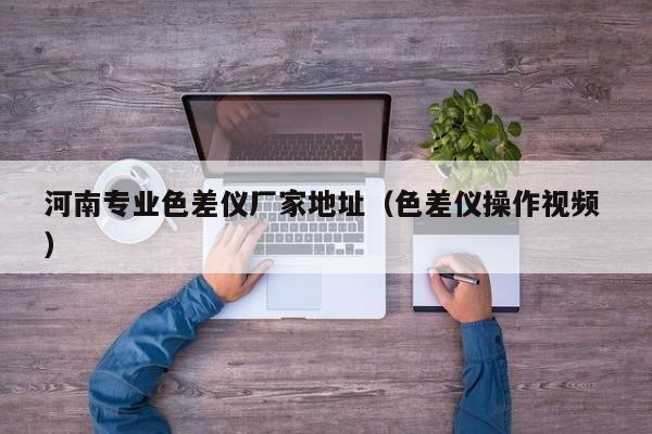 河南專(zhuān)業(yè)色差儀廠家地址（色差儀操作視頻 ）