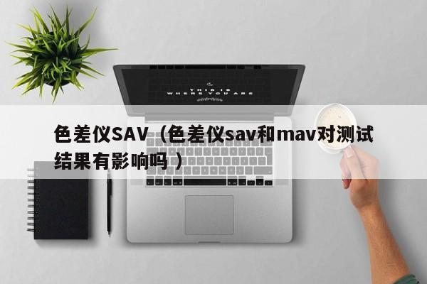 色差儀SAV（色差儀sav和mav對測試結(jié)果有影響嗎 ）