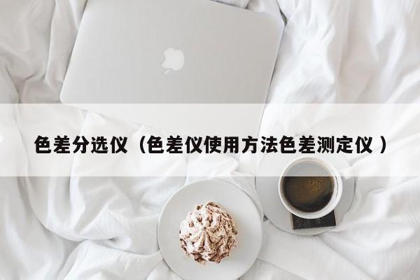 色差分選儀（色差儀使用方法色差測定儀 ）
