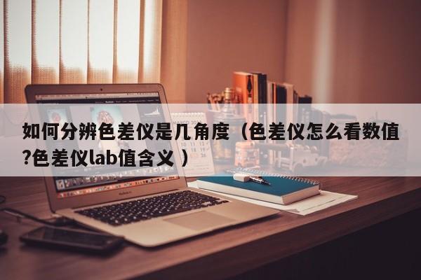 如何分辨色差儀是幾角度（色差儀怎么看數(shù)值?色差儀lab值含義 ）