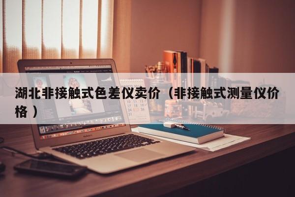 湖北非接觸式色差儀賣價（非接觸式測量儀價格 ）