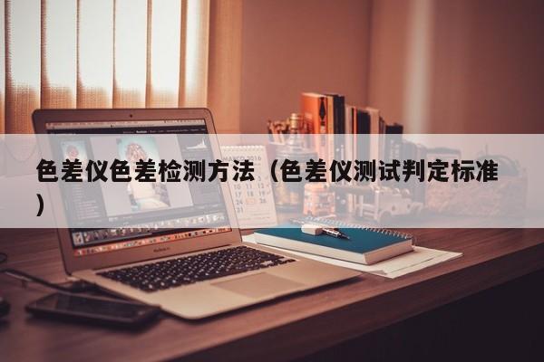 色差儀色差檢測方法（色差儀測試判定標(biāo)準(zhǔn) ）