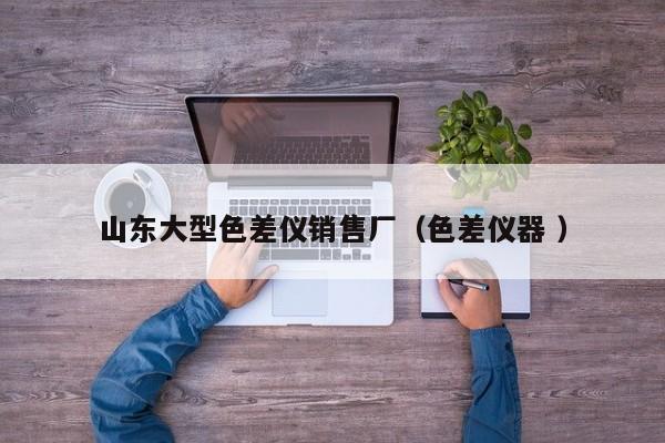 山東大型色差儀銷(xiāo)售廠（色差儀器 ）