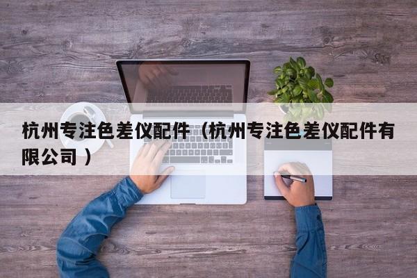 杭州專(zhuān)注色差儀配件（杭州專(zhuān)注色差儀配件有限公司 ）