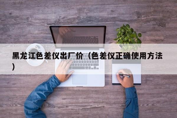 黑龍江色差儀出廠價(jià)（色差儀正確使用方法 ）