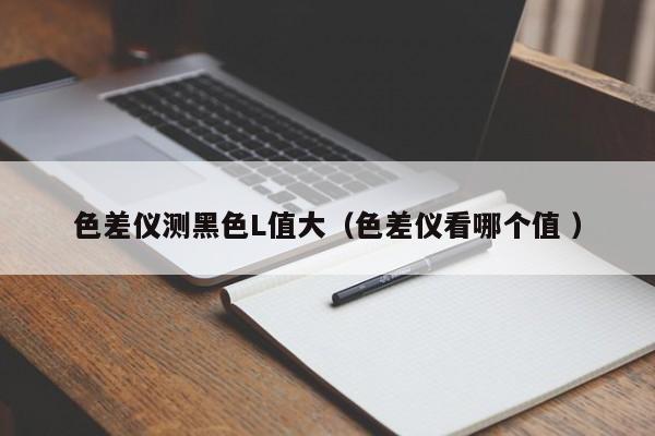 色差儀測(cè)黑色L值大（色差儀看哪個(gè)值 ）