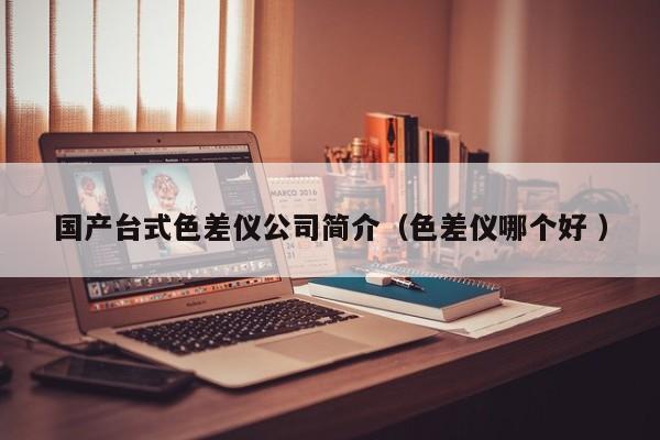國(guó)產(chǎn)臺(tái)式色差儀公司簡(jiǎn)介（色差儀哪個(gè)好 ）