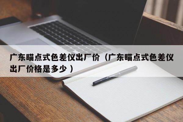 廣東瞄點式色差儀出廠價（廣東瞄點式色差儀出廠價格是多少 ）