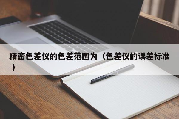 精密色差儀的色差范圍為（色差儀的誤差標(biāo)準(zhǔn) ）