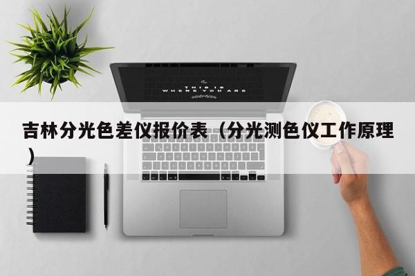 吉林分光色差儀報(bào)價(jià)表（分光測(cè)色儀工作原理 ）