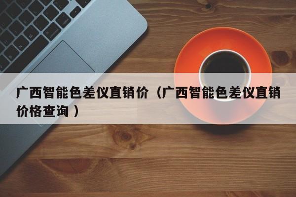 廣西智能色差儀直銷價(jià)（廣西智能色差儀直銷價(jià)格查詢 ）