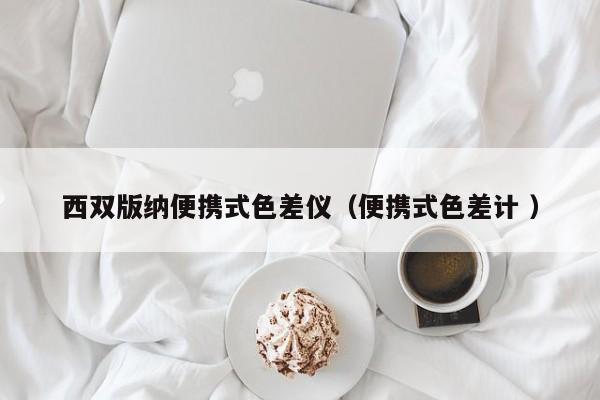 西雙版納便攜式色差儀（便攜式色差計(jì) ）