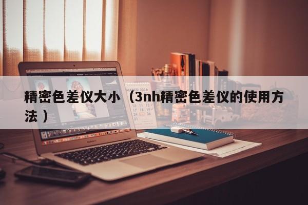 精密色差儀大小（3nh精密色差儀的使用方法 ）
