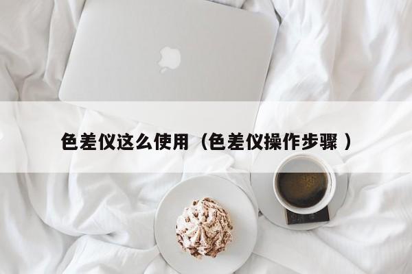 色差儀這么使用（色差儀操作步驟 ）