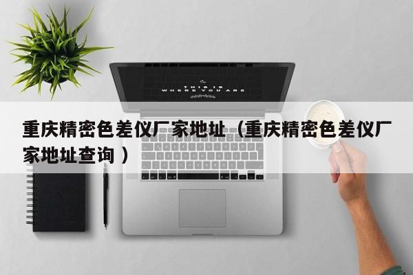 重慶精密色差儀廠家地址（重慶精密色差儀廠家地址查詢 ）