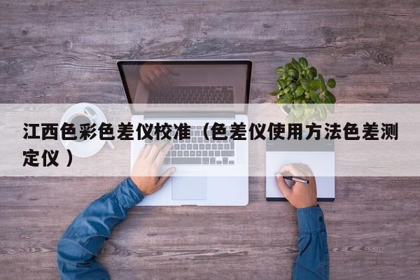 江西色彩色差儀校準（色差儀使用方法色差測定儀 ）