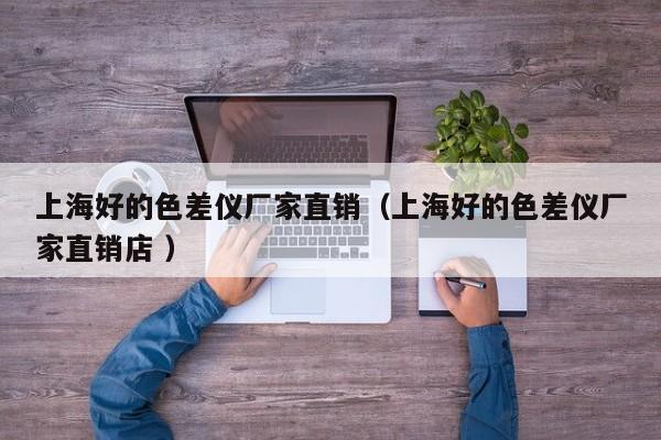 上海好的色差儀廠家直銷(xiāo)（上海好的色差儀廠家直銷(xiāo)店 ）