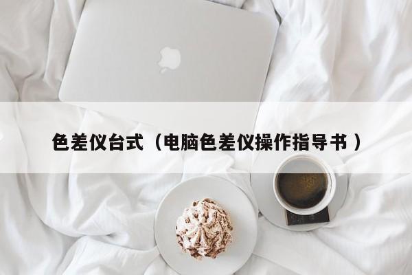 色差儀臺(tái)式（電腦色差儀操作指導(dǎo)書(shū) ）