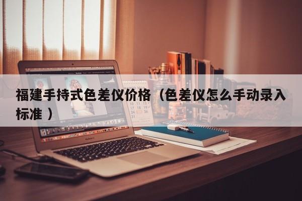 福建手持式色差儀價格（色差儀怎么手動錄入標準 ）