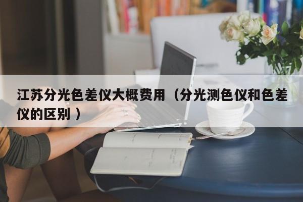江蘇分光色差儀大概費(fèi)用（分光測色儀和色差儀的區(qū)別 ）