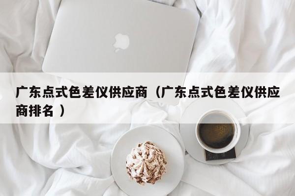 廣東點式色差儀供應商（廣東點式色差儀供應商排名 ）