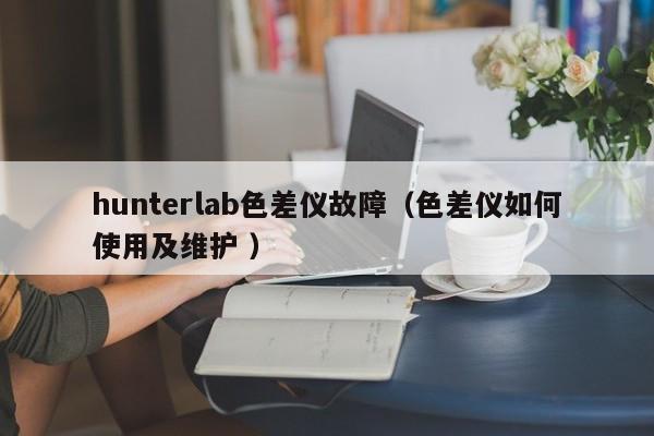 hunterlab色差儀故障（色差儀如何使用及維護 ）